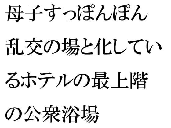 母子すっぽんぽん乱交の場と化しているホテルの最上階の公衆浴場 cover