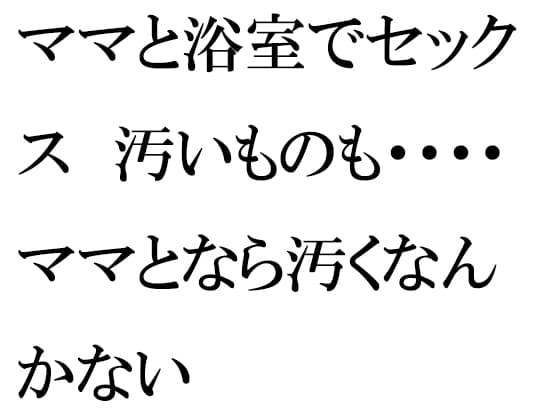 ママと浴室でセックス 汚いものも・・・・ママとなら汚くなんかない cover