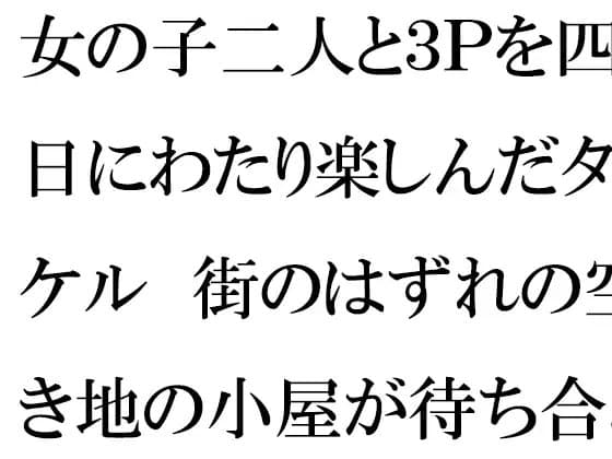 女の子二人と3Pを四日にわたり楽しんだタケル 街のはずれの空き地の小屋が待ち合わせ場所 cover