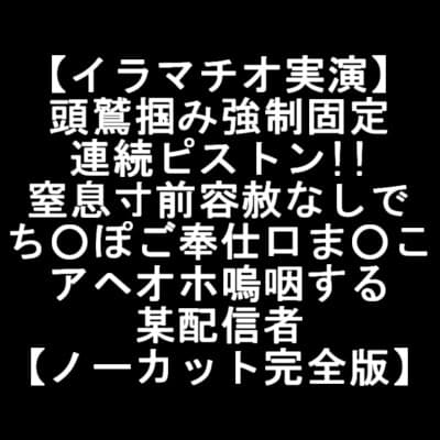 【イラマチオ実演】 頭鷲掴み強○固定 連続ピストン!! 窒息寸前容赦なしで ち○ぽご奉仕口ま○こ アヘオホ嗚咽する 某配信者 【ノーカット完全版】 cover