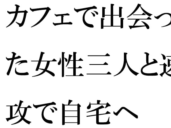カフェで出会った女性三人と速攻で自宅へ cover