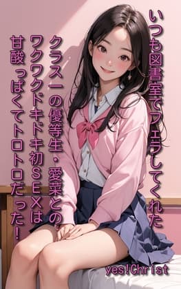 いつも図書室でフェラしてくれたクラス一の優等生・愛菜とのワクワクドキドキ初SEXは甘酸っぱくてトロトロだった! cover