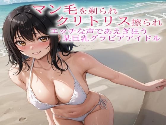マン毛を剃られクリトリス擦られてエッチな声であえぎ狂う某巨乳グラビアアイドル cover
