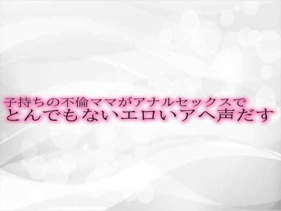 子持ちの不倫ママがアナルセックスでとんでもないエロいアヘ声だす cover