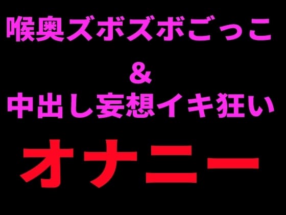 喉奥ズボズボごっこ&中出し妄想イキ狂いオナニー cover